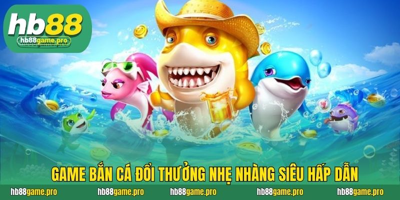 Game bắn cá đổi thưởng nhẹ nhàng siêu hấp dẫn