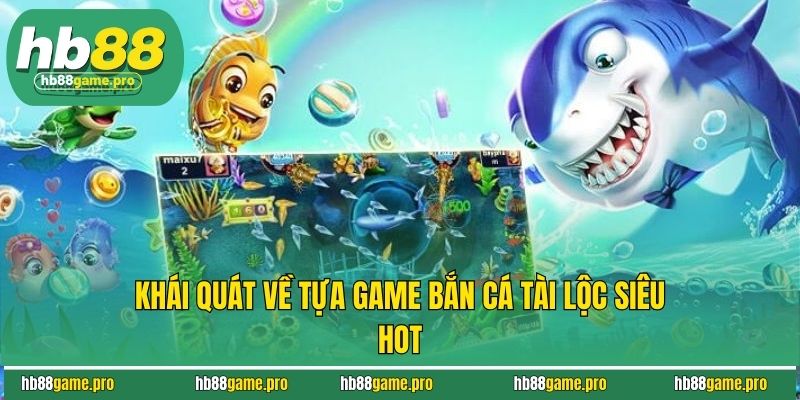 Khái quát về tựa game bắn cá tài lộc siêu hot