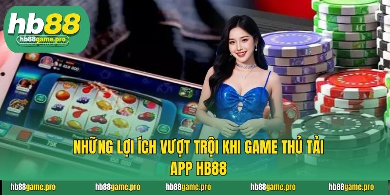 Tải App HB88 - Cập Nhật Các Bước Chi Tiết, Nhanh Chóng Nhất 2 Những lợi ích vượt trội khi game thủ tải app HB88